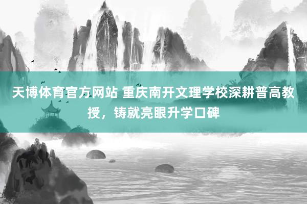 天博体育官方网站 重庆南开文理学校深耕普高教授，铸就亮眼升学口碑