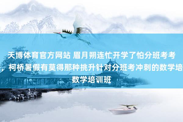 天博体育官方网站 眉月朔连忙开学了怕分班考考不好，柯桥暑假有莫得那种挑升针对分班考冲刺的数学培训班