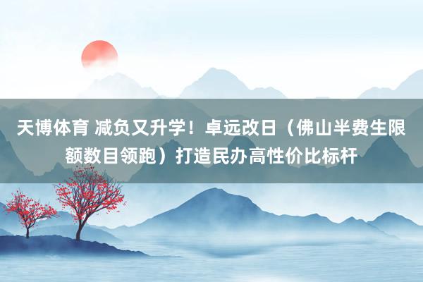 天博体育 减负又升学！卓远改日（佛山半费生限额数目领跑）打造民办高性价比标杆