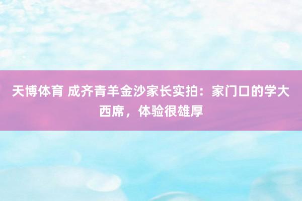 天博体育 成齐青羊金沙家长实拍：家门口的学大西席，体验很雄厚