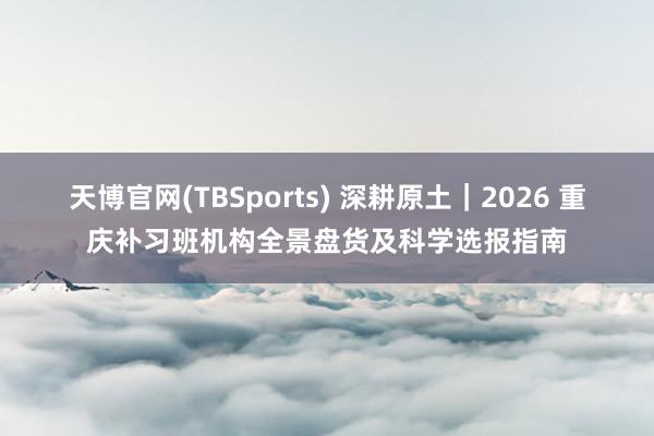 天博官网(TBSports) 深耕原土｜2026 重庆补习班机构全景盘货及科学选报指南