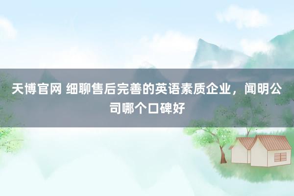 天博官网 细聊售后完善的英语素质企业，闻明公司哪个口碑好