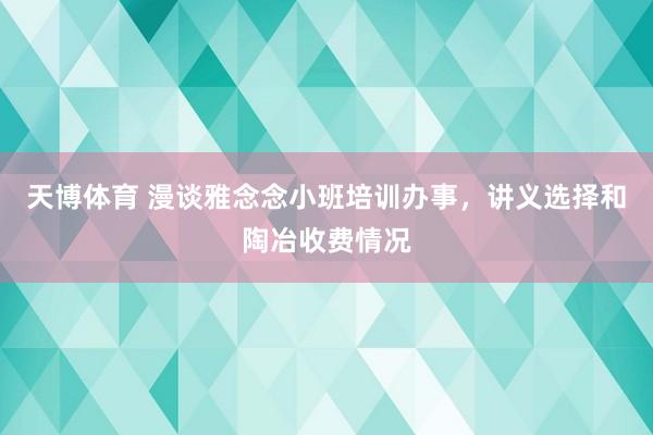 天博体育 漫谈雅念念小班培训办事，讲义选择和陶冶收费情况