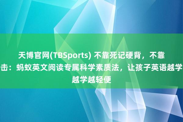 天博官网(TBSports) 不靠死记硬背，不靠刷题突击：蚂蚁英文阅读专属科学素质法，让孩子英语越学越轻便