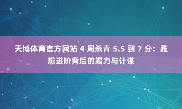 天博体育官方网站 4 周杀青 5.5 到 7 分：雅想进阶背后的竭力与计谋