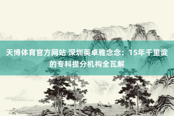 天博体育官方网站 深圳英卓雅念念：15年千里淀的专科提分机构全瓦解