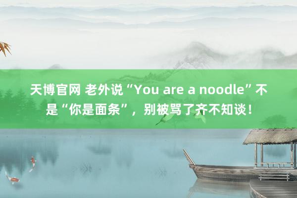 天博官网 老外说“You are a noodle”不是“你是面条”，别被骂了齐不知谈！