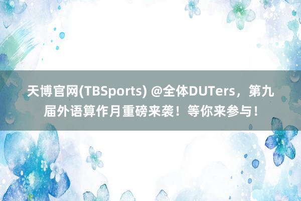 天博官网(TBSports) @全体DUTers，第九届外语算作月重磅来袭！等你来参与！