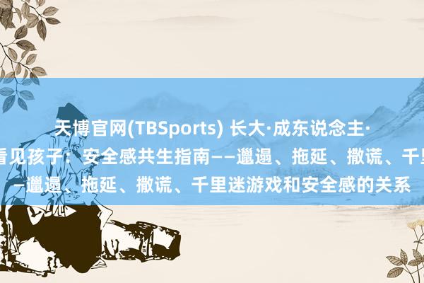 天博官网(TBSports) 长大·成东说念主·好好爱02：看见我方，看见孩子：安全感共生指南——邋遢、拖延、撒谎、千里迷游戏和安全感的关系