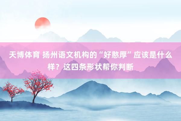 天博体育 扬州语文机构的“好憨厚”应该是什么样？这四条形状帮你判断