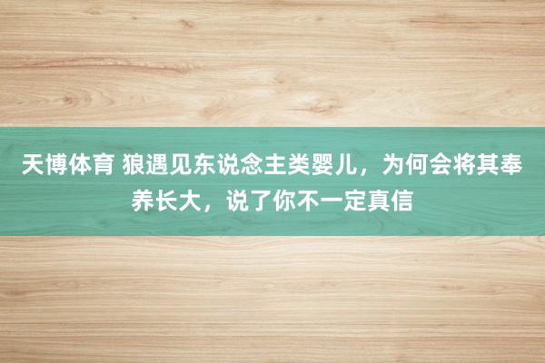 天博体育 狼遇见东说念主类婴儿，为何会将其奉养长大，说了你不一定真信