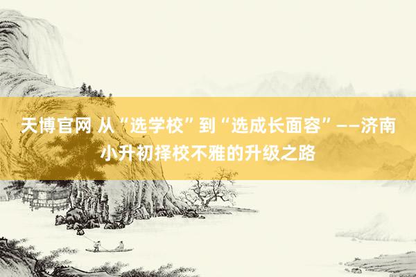 天博官网 从“选学校”到“选成长面容”——济南小升初择校不雅的升级之路