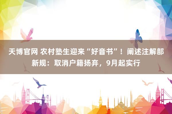 天博官网 农村塾生迎来“好音书”！阐述注解部新规：取消户籍扬弃，9月起实行