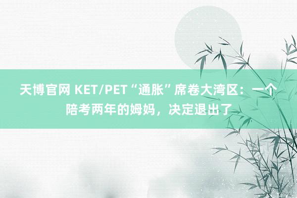 天博官网 KET/PET“通胀”席卷大湾区：一个陪考两年的姆妈，决定退出了