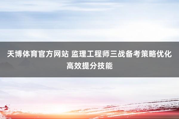 天博体育官方网站 监理工程师三战备考策略优化高效提分技能