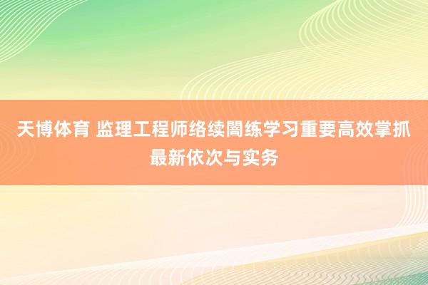 天博体育 监理工程师络续闇练学习重要高效掌抓最新依次与实务