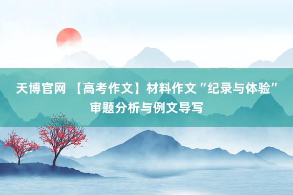 天博官网 【高考作文】材料作文“纪录与体验”审题分析与例文导写