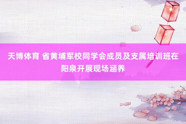 天博体育 省黄埔军校同学会成员及支属培训班在阳泉开展现场涵养