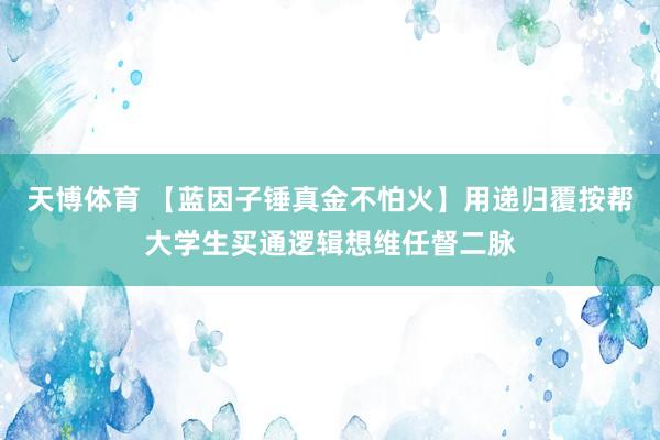 天博体育 【蓝因子锤真金不怕火】用递归覆按帮大学生买通逻辑想维任督二脉
