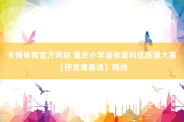 天博体育官方网站 重庆小学语体裁科优质课大赛（抒发课赛场）隔绝