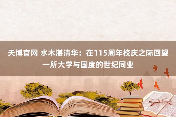 天博官网 水木湛清华：在115周年校庆之际回望一所大学与国度的世纪同业