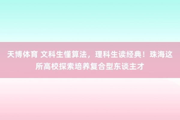 天博体育 文科生懂算法，理科生读经典！珠海这所高校探索培养复合型东谈主才