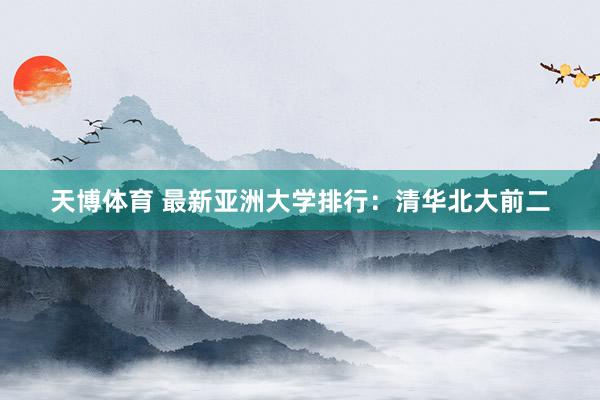 天博体育 最新亚洲大学排行：清华北大前二