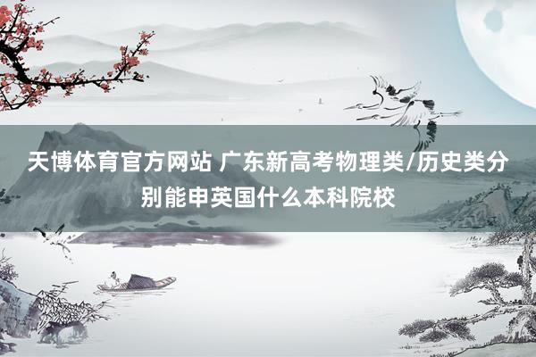 天博体育官方网站 广东新高考物理类/历史类分别能申英国什么本科院校
