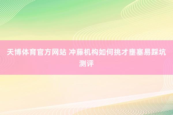 天博体育官方网站 冲藤机构如何挑才壅塞易踩坑测评