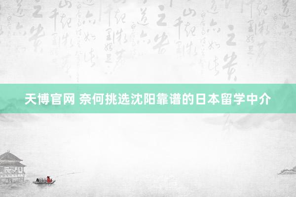 天博官网 奈何挑选沈阳靠谱的日本留学中介
