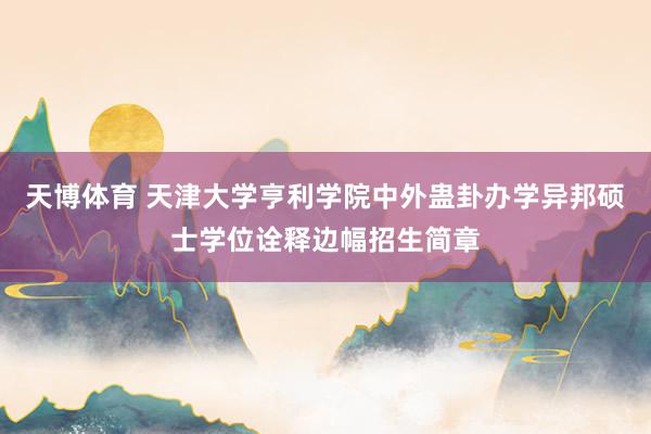 天博体育 天津大学亨利学院中外蛊卦办学异邦硕士学位诠释边幅招生简章