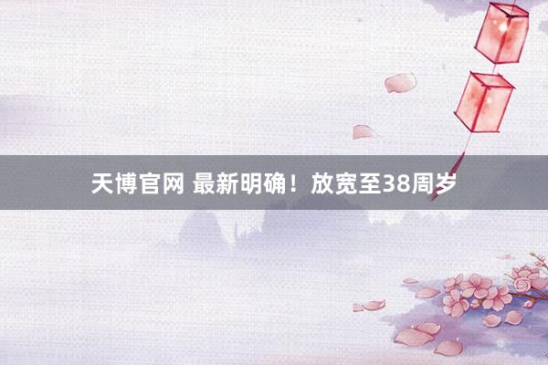 天博官网 最新明确！放宽至38周岁