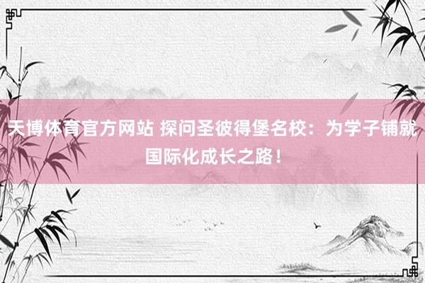 天博体育官方网站 探问圣彼得堡名校：为学子铺就国际化成长之路！