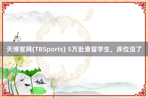 天博官网(TBSports) 5万赴港留学生，床位没了