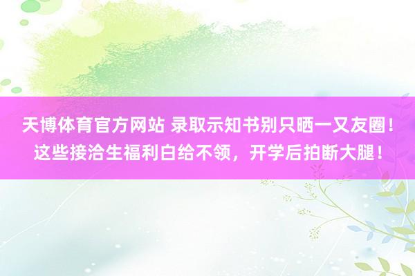 天博体育官方网站 录取示知书别只晒一又友圈！这些接洽生福利白给不领，开学后拍断大腿！