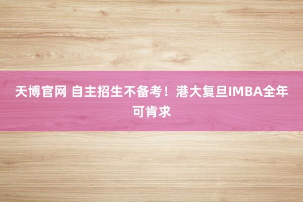 天博官网 自主招生不备考！港大复旦IMBA全年可肯求