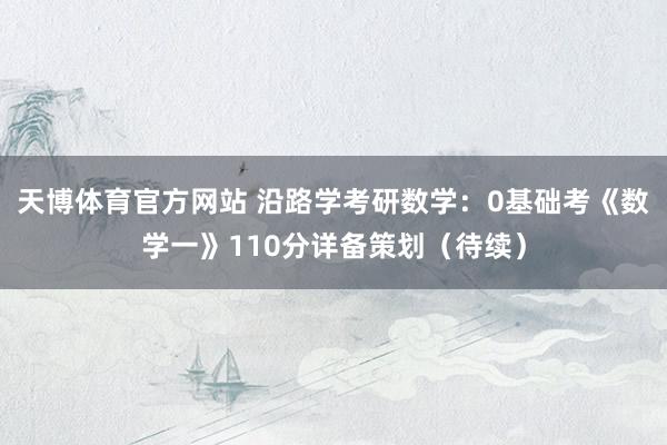 天博体育官方网站 沿路学考研数学：0基础考《数学一》110分详备策划（待续）
