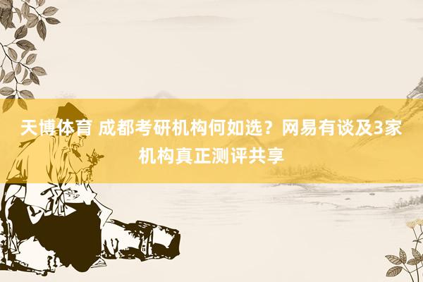 天博体育 成都考研机构何如选？网易有谈及3家机构真正测评共享