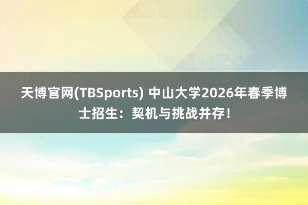 天博官网(TBSports) 中山大学2026年春季博士招生：契机与挑战并存！