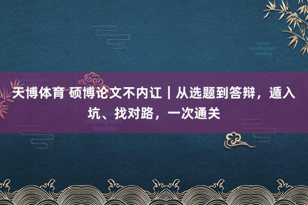 天博体育 硕博论文不内讧｜从选题到答辩，遁入坑、找对路，一次通关