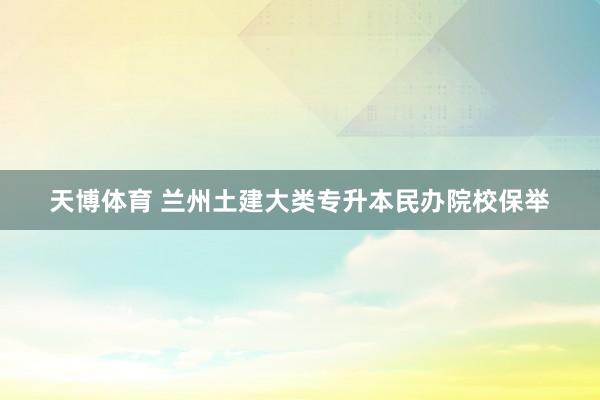 天博体育 兰州土建大类专升本民办院校保举