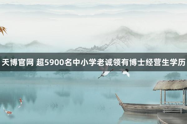 天博官网 超5900名中小学老诚领有博士经营生学历