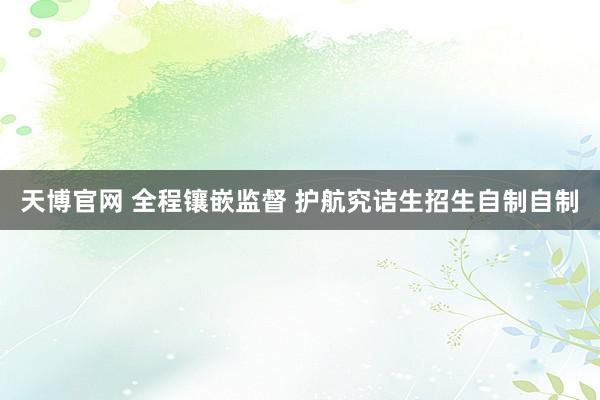天博官网 全程镶嵌监督 护航究诘生招生自制自制