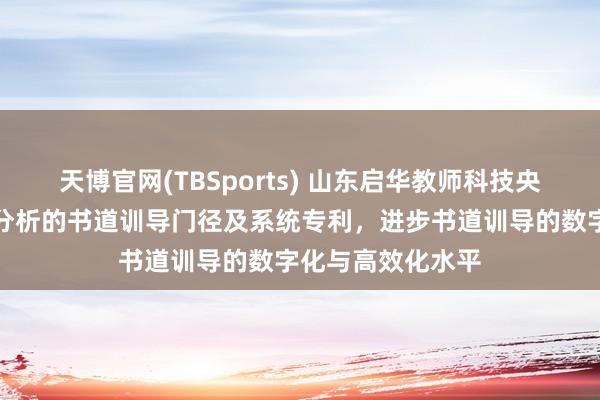 天博官网(TBSports) 山东启华教师科技央求基于动态字迹分析的书道训导门径及系统专利，进步书道训导的数字化与高效化水平
