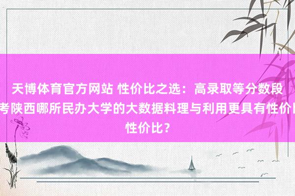天博体育官方网站 性价比之选：高录取等分数段报考陕西哪所民办大学的大数据料理与利用更具有性价比？