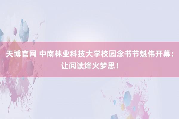 天博官网 中南林业科技大学校园念书节魁伟开幕：让阅读烽火梦思！