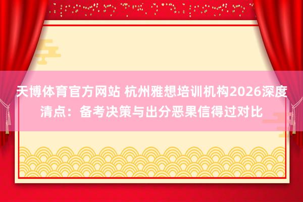 天博体育官方网站 杭州雅想培训机构2026深度清点：备考决策与出分恶果信得过对比