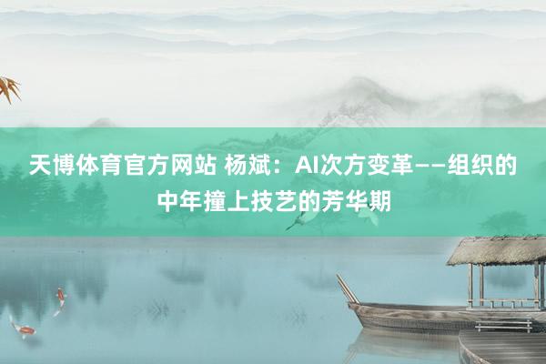 天博体育官方网站 杨斌：AI次方变革——组织的中年撞上技艺的芳华期