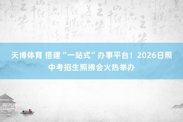 天博体育 搭建“一站式”办事平台！2026日照中考招生照拂会火热举办