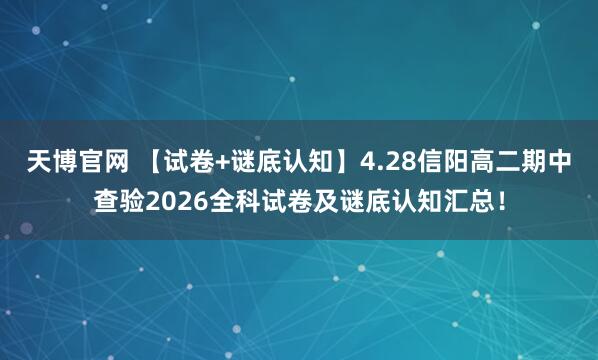 天博官网 【试卷+谜底认知】4.28信阳高二期中查验2026全科试卷及谜底认知汇总！
